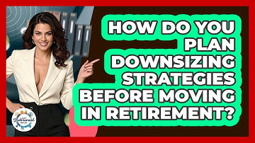How Do You Plan Downsizing Strategies Before Moving In Retirement? - Get Retirement Help