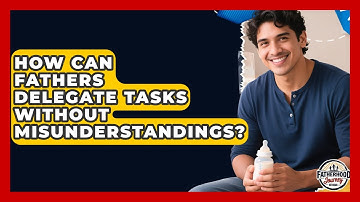 How Can Fathers Delegate Tasks Without Misunderstandings? - Fatherhood Journey Network