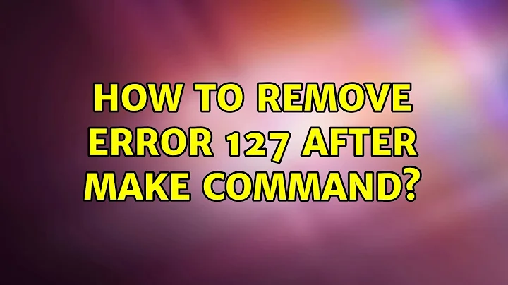 Ubuntu: How to remove error 127 after make command?