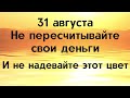 31 августа - Не пересчитывайте свои деньги в этот день, иначе их лишитесь | Народные Приметы