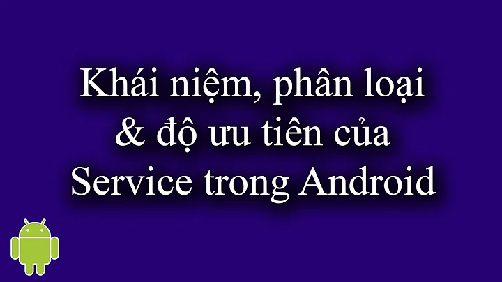 Khái niệm, phân loại và độ ưu tiên của Service trong Android - [Service Part 1]