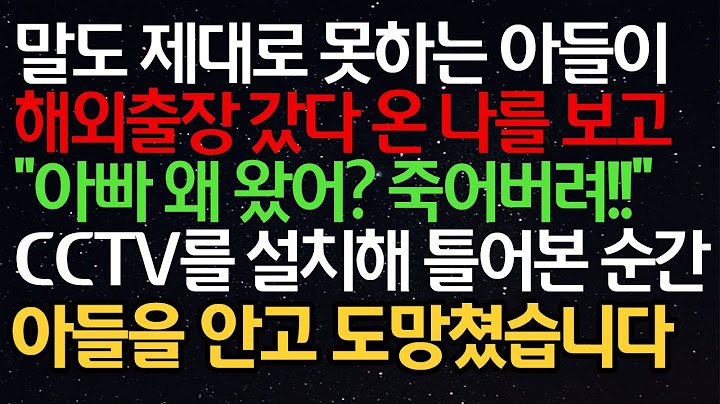 실화사연- 말도 제대로 못하는 아들이 해외 출장 갔다 온 나를 보고"아빠 왜 왔어? "CCTV를 설치해 틀어본 순간 아들을 안고 도망쳤습니다