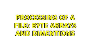 Processing of a file: byte arrays and dimentions (2 Solutions!!)