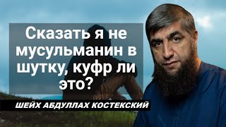 Сказать я не мусульманин в шутку, куфр ли это? - шейх Абдуллах Костекский