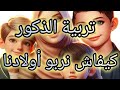 كيفاش نربي ولدي ونحافظ عليه تربية الذكور 