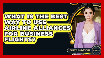 What Is The Best Way To Use Airline Alliances For Business Flights? - Etiquette for Executives