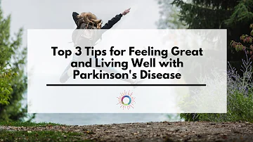 Top 3 Tips for Feeling Great and Living Well with Parkinson's Disease