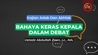 Bahaya Keras Kepala Dalam Debat - Ustadz Abdullah Zaen., Lc., MA.