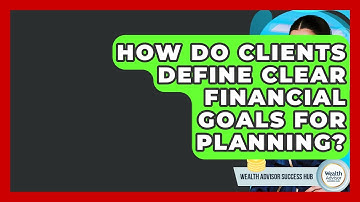 How Do Clients Define Clear Financial Goals For Planning? - Wealth Advisor Success Hub