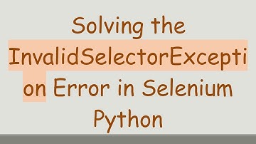 Solving the InvalidSelectorException Error in Selenium Python
