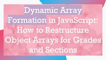 Dynamic Array Formation in JavaScript: How to Restructure Object Arrays for Grades and Sections