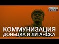 Коммунизация Донецка и Луганска | Донбасc.Реалии