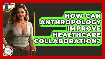 How Can Anthropology Improve Healthcare Collaboration? - Anthropology Insights