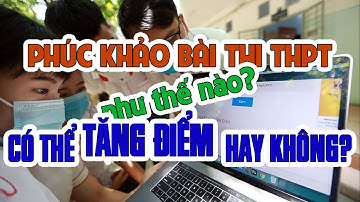 PHÚC KHẢO BÀI THI THPT NHƯ THẾ NÀO?  CÓ THỂ TĂNG ĐIỂM HAY KHÔNG?