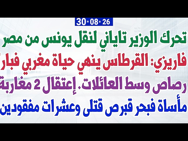 تحرك الوزير تاياني لنقل يونس من مصر + فاريزي: القرطاس ينهي حياة مغربي فباركينغ + مأساة فبحر قبرص