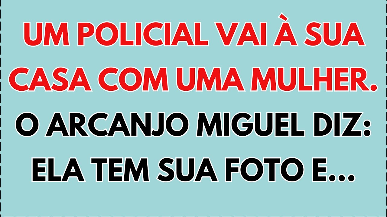 🙅‍♀️  O Arcanjo Miguel diz: Um agente de polícia vai à sua casa com ela. Ela tem a sua foto e…