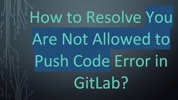 How to Resolve You Are Not Allowed to Push Code Error in GitLab?