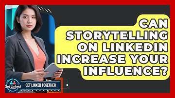 Can Storytelling On LinkedIn Increase Your Influence? - Get Linked Together