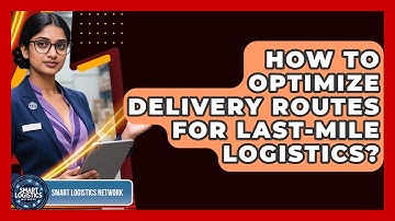How To Optimize Delivery Routes For Last-Mile Logistics? - Smart Logistics Network