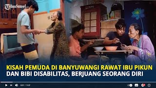 Kisah Pemuda di Banyuwangi Rawat Ibu Pikun dan Bibi Disabilitas, Berjuang Seorang Diri