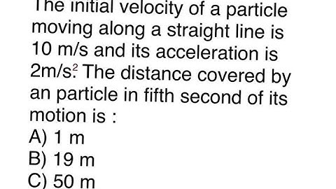 The initial velocity of a particle moving along a straight line is 10 m/s and its acceleration is