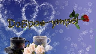Пожелание с добрым утром! Доброе утро, любимый! Пожелание с добрым утром! Доброе утро, любимый!