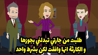 طلبت من جارتي تبدلني بجوزها و الكارثة انها وافقت لكن بشرط واحد ! لما تعرفوا حتتصدموا زيي ...؟