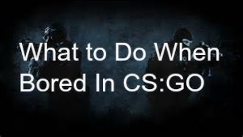 What to do When you are Bored in CS:GO