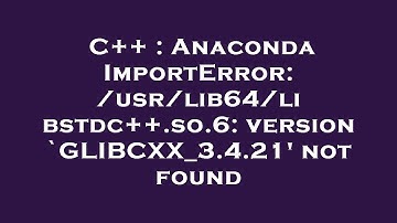C++ : Anaconda ImportError: /usr/lib64/libstdc++.so.6: version `GLIBCXX_3.4.21