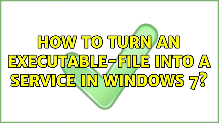 How to turn an executable-file into a service in Windows 7? (5 Solutions!!)