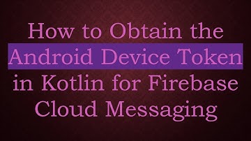 How to Obtain the Android Device Token in Kotlin for Firebase Cloud Messaging