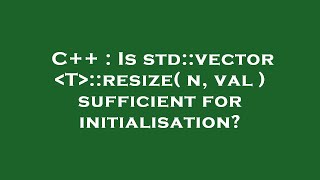 C++ : Is std::vector T ::resize( n, val ) sufficient for initialisation