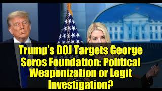 Trump’s DOJ Targets George Soros Foundation: Political Weaponization or Legit Investigation?