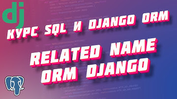 Курс SQL и Django ORM, часть 16: related name ORM Django