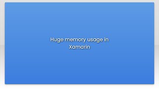 Huge memory usage in Xamarin