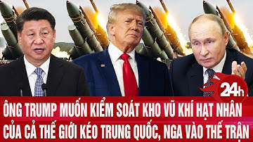 Ông Trump muốn kiểm soát kho vũ khí hạt nhân của cả thế giới kéo Trung Quốc, Nga vào thế trận