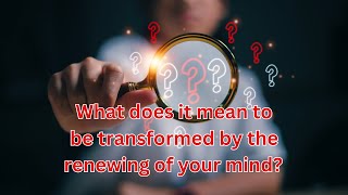 What does it mean to be transformed by the renewing of your mind?