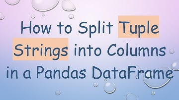 How to Split Tuple Strings into Columns in a Pandas DataFrame