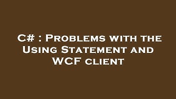 C# : Problems with the Using Statement and WCF client