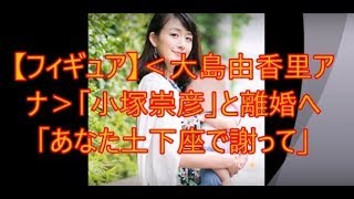 【フィギュア】<大島由香里アナ>「小塚崇彦」と離婚へ「あなた土下座で謝って」 2chまとめ 大島由香里 検索動画25 【フィギュア】<大島由香里アナ>「小塚崇彦」と離婚へ「あなた土下座で謝って」 2chまとめ 大島由香里 検索動画 25