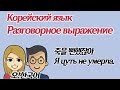 Разговорное выражение 3 - &quot;я чуть не умерла&quot;  [Уроки корейского от Оли 오!한국어]