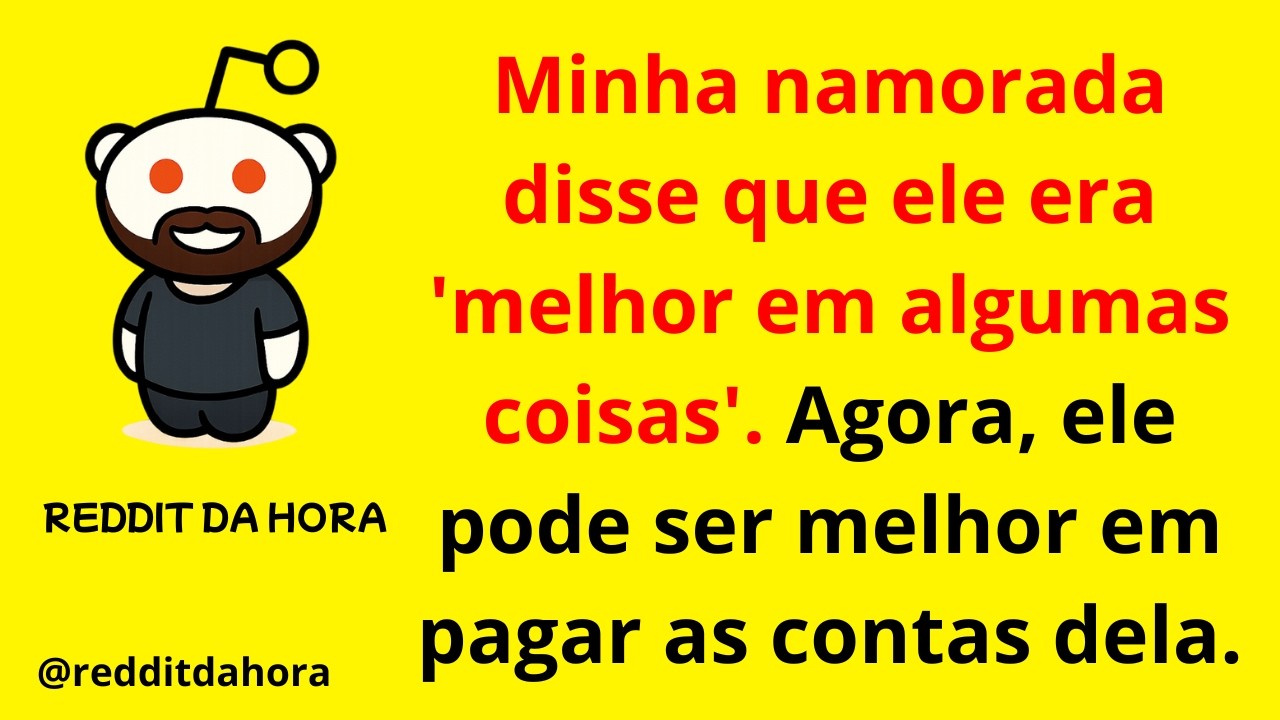 Minha namorada disse que ele era 'melhor em algumas coisas'. Agora, ele pode ser melhor em pagar...