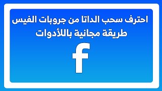 سحب داتا جروب فيس بوك مجانا بعد اغلاق كل الطرق