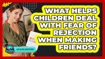 What Helps Children Deal With Fear Of Rejection When Making Friends? - Gen Alpha Adventures