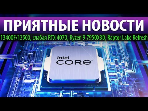 🙂ПРИЯТНЫЕ НОВОСТИ: 13400F/13500, слабая RTX 4070, Ryzen 9 7950X3D и Raptor Lake Refresh