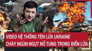 Điểm nóng thế giới: Video hệ thống tên lửa Ukraine bốc cháy ngùn ngụt nổ tung trong biển lửa