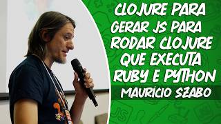 Usando Clojure para Gerar Javascript para rodar Clojure que Executa Ruby (e Python) /Maurício Szabo