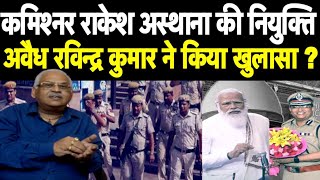 दिल्ली कमिश्नर rakesh asthana की नियुक्ति अवैध रविन्द्र कुमार ने किया खुलासा amit shah modi politics