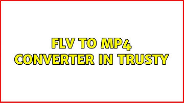 Ubuntu: flv to mp4 converter in Trusty (5 Solutions!!)