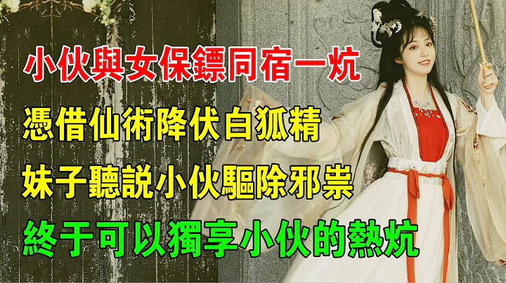 EP25：小伙与女保镖同宿一炕，凭借仙术降伏白狐精，妹子听说小伙驱除邪祟，终于可以独享小伙的热炕 - 天天要闻